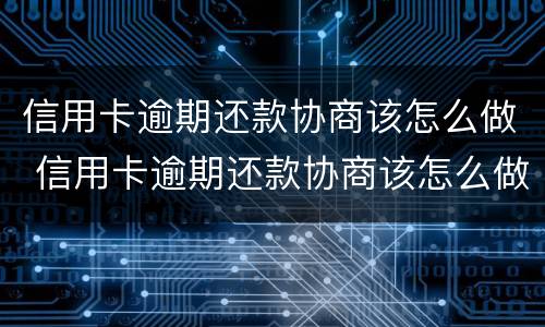 信用卡逾期还款协商该怎么做 信用卡逾期还款协商该怎么做呢