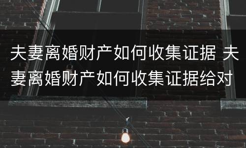 夫妻离婚财产如何收集证据 夫妻离婚财产如何收集证据给对方