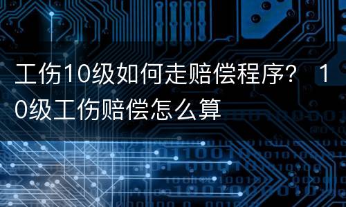 工伤10级如何走赔偿程序？ 10级工伤赔偿怎么算