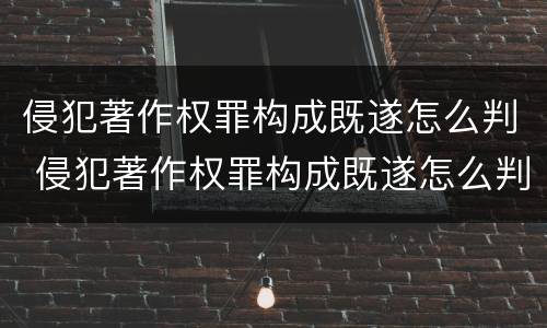 侵犯著作权罪构成既遂怎么判 侵犯著作权罪构成既遂怎么判定