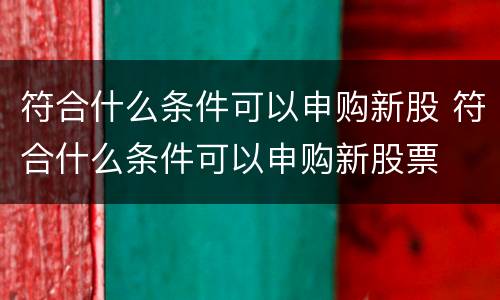 符合什么条件可以申购新股 符合什么条件可以申购新股票