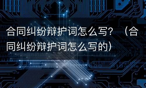 合同纠纷辩护词怎么写？（合同纠纷辩护词怎么写的）