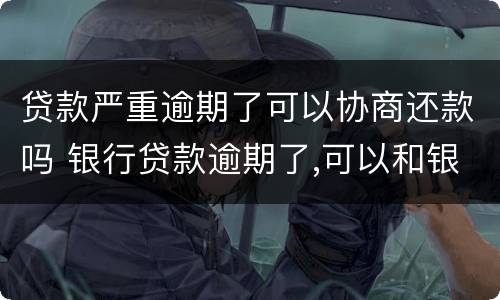 贷款严重逾期了可以协商还款吗 银行贷款逾期了,可以和银行协商还款吗