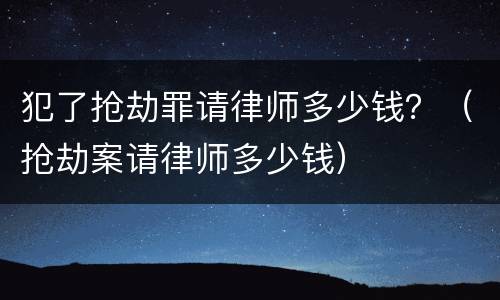 犯了抢劫罪请律师多少钱？（抢劫案请律师多少钱）