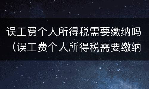 误工费个人所得税需要缴纳吗（误工费个人所得税需要缴纳吗）