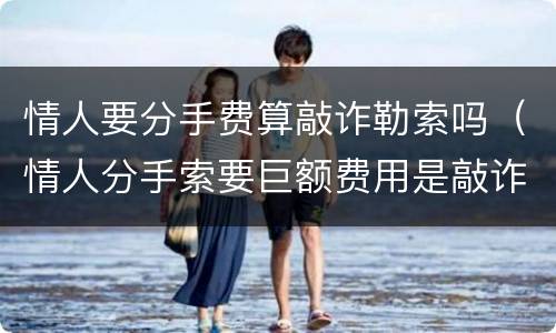 情人要分手费算敲诈勒索吗（情人分手索要巨额费用是敲诈么）