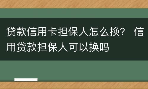 贷款信用卡担保人怎么换？ 信用贷款担保人可以换吗