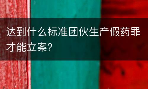 达到什么标准团伙生产假药罪才能立案？