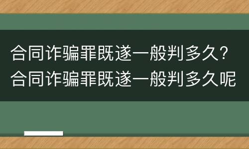 合同诈骗罪既遂一般判多久? 合同诈骗罪既遂一般判多久呢
