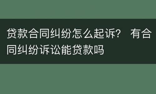 贷款合同纠纷怎么起诉？ 有合同纠纷诉讼能贷款吗