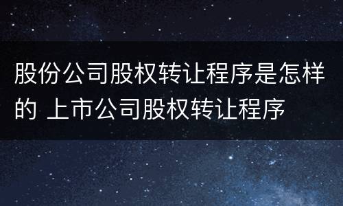 股份公司股权转让程序是怎样的 上市公司股权转让程序