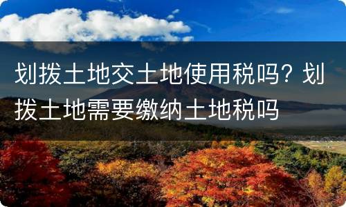 划拨土地交土地使用税吗? 划拨土地需要缴纳土地税吗