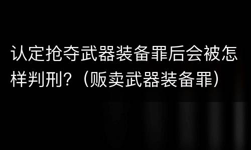 认定抢夺武器装备罪后会被怎样判刑?（贩卖武器装备罪）