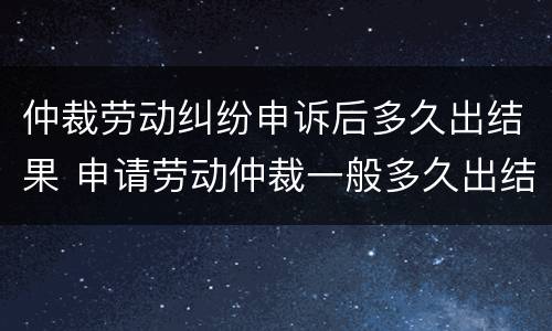 仲裁劳动纠纷申诉后多久出结果 申请劳动仲裁一般多久出结果