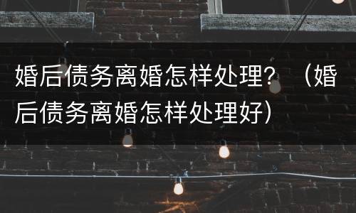 婚后债务离婚怎样处理？（婚后债务离婚怎样处理好）