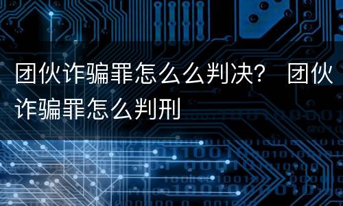 团伙诈骗罪怎么么判决？ 团伙诈骗罪怎么判刑