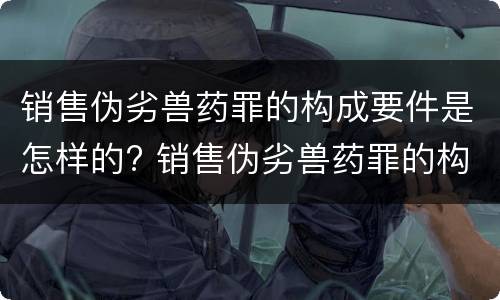 销售伪劣兽药罪的构成要件是怎样的? 销售伪劣兽药罪的构成要件是怎样的