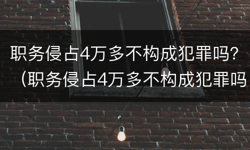 职务侵占4万多不构成犯罪吗？（职务侵占4万多不构成犯罪吗判多少年）