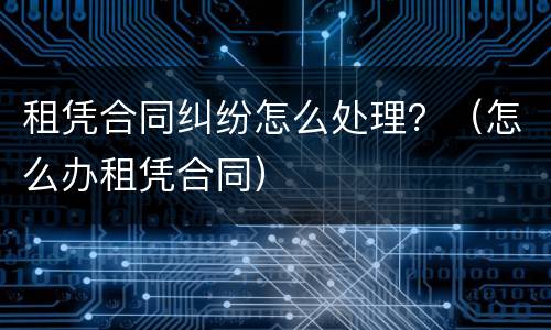 租凭合同纠纷怎么处理？（怎么办租凭合同）
