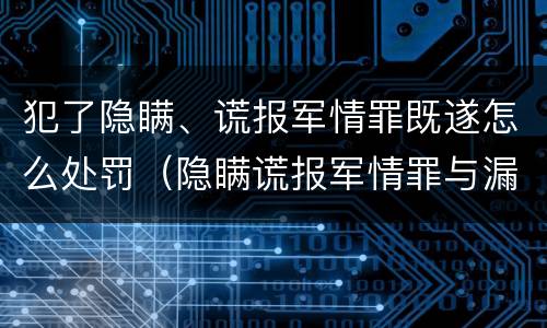 犯了隐瞒、谎报军情罪既遂怎么处罚（隐瞒谎报军情罪与漏报错报军情行为的主要区别在于）