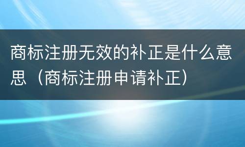商标注册无效的补正是什么意思（商标注册申请补正）