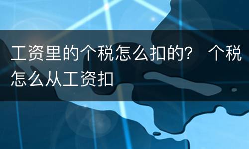 工资里的个税怎么扣的？ 个税怎么从工资扣