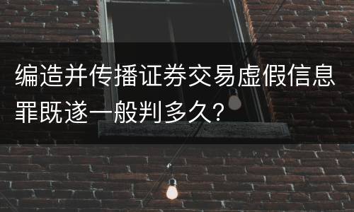 编造并传播证券交易虚假信息罪既遂一般判多久？