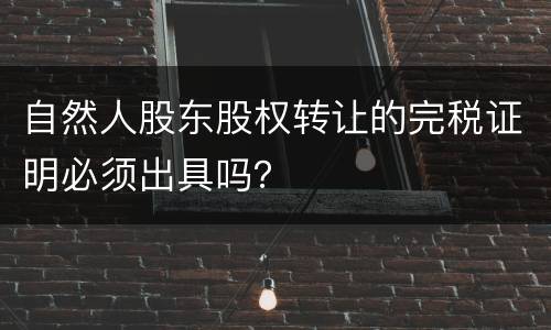自然人股东股权转让的完税证明必须出具吗？