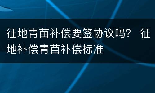 征地青苗补偿要签协议吗？ 征地补偿青苗补偿标准