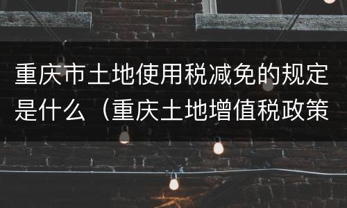 重庆市土地使用税减免的规定是什么（重庆土地增值税政策）