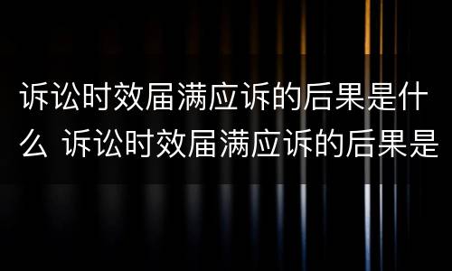 诉讼时效届满应诉的后果是什么 诉讼时效届满应诉的后果是什么意思