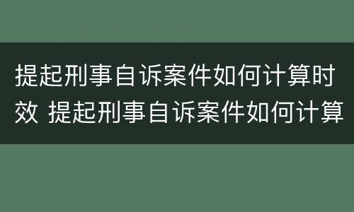 提起刑事自诉案件如何计算时效 提起刑事自诉案件如何计算时效期限