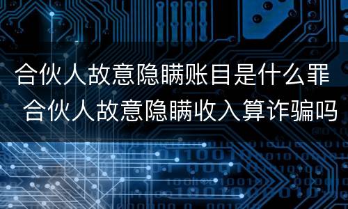 合伙人故意隐瞒账目是什么罪 合伙人故意隐瞒收入算诈骗吗