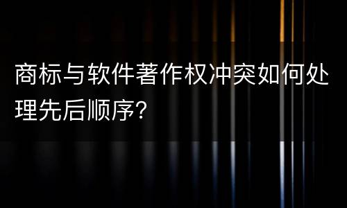 商标与软件著作权冲突如何处理先后顺序？