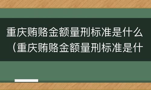 重庆贿赂金额量刑标准是什么（重庆贿赂金额量刑标准是什么）