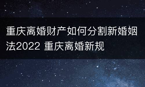 重庆离婚财产如何分割新婚姻法2022 重庆离婚新规