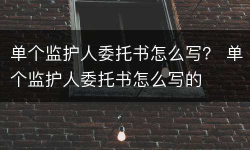 单个监护人委托书怎么写？ 单个监护人委托书怎么写的
