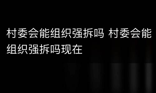 村委会能组织强拆吗 村委会能组织强拆吗现在