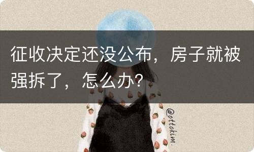 征收决定还没公布，房子就被强拆了，怎么办？
