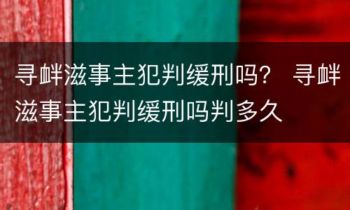寻衅滋事主犯判缓刑吗？ 寻衅滋事主犯判缓刑吗判多久