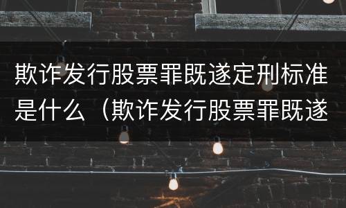 欺诈发行股票罪既遂定刑标准是什么（欺诈发行股票罪既遂定刑标准是什么）