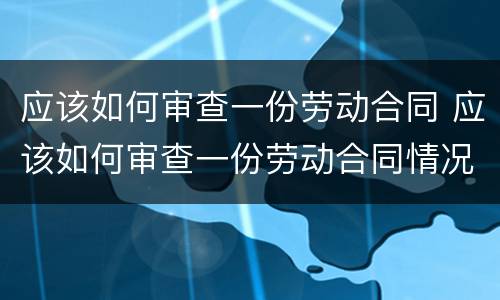 应该如何审查一份劳动合同 应该如何审查一份劳动合同情况