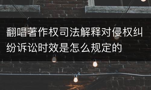 翻唱著作权司法解释对侵权纠纷诉讼时效是怎么规定的