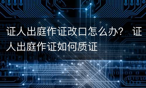 证人出庭作证改口怎么办？ 证人出庭作证如何质证