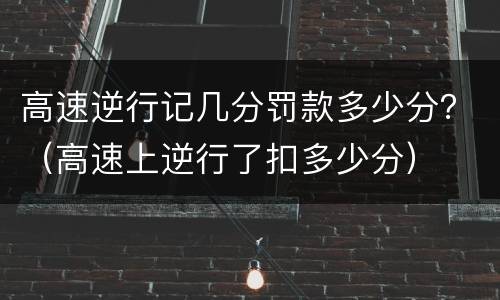 高速逆行记几分罚款多少分？（高速上逆行了扣多少分）