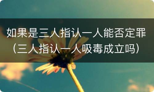 如果是三人指认一人能否定罪（三人指认一人吸毒成立吗）
