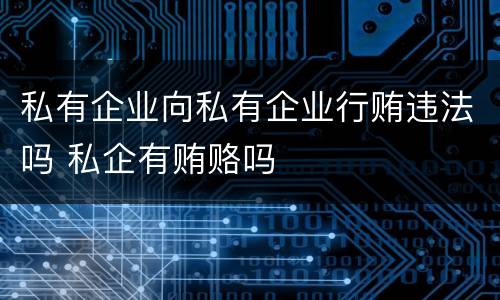 私有企业向私有企业行贿违法吗 私企有贿赂吗