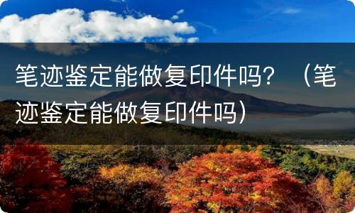 笔迹鉴定能做复印件吗？（笔迹鉴定能做复印件吗）