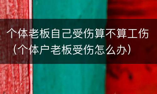 个体老板自己受伤算不算工伤（个体户老板受伤怎么办）