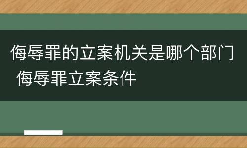 侮辱罪的立案机关是哪个部门 侮辱罪立案条件